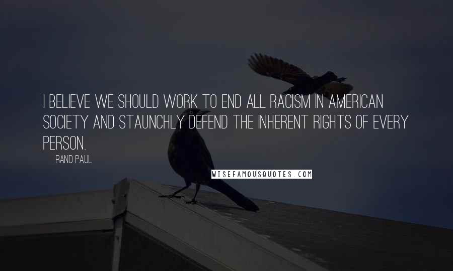 Rand Paul Quotes: I believe we should work to end all racism in American society and staunchly defend the inherent rights of every person.