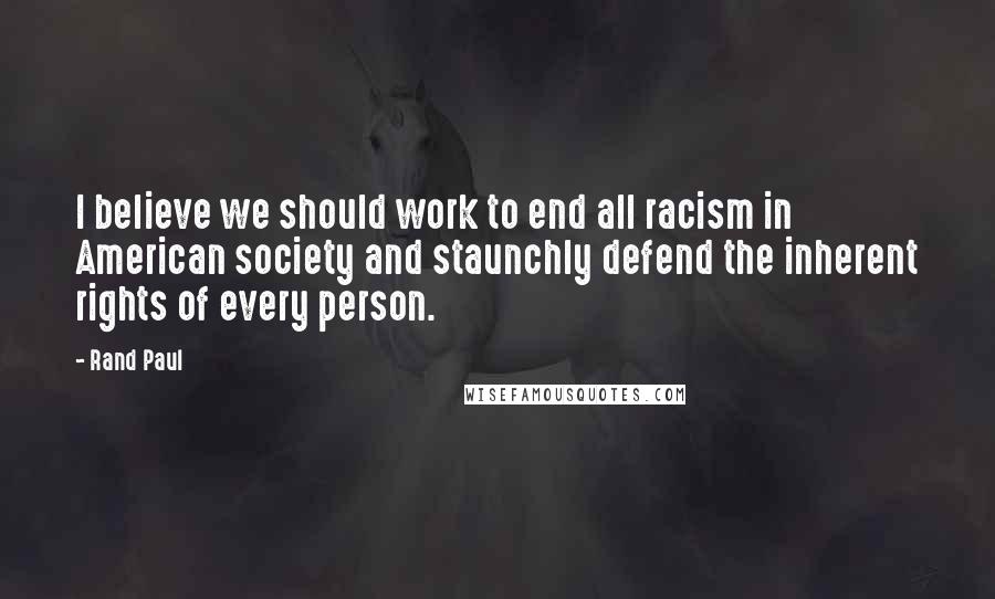 Rand Paul Quotes: I believe we should work to end all racism in American society and staunchly defend the inherent rights of every person.
