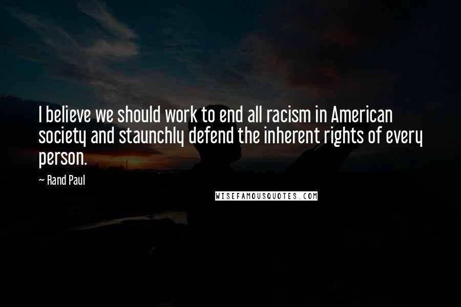 Rand Paul Quotes: I believe we should work to end all racism in American society and staunchly defend the inherent rights of every person.