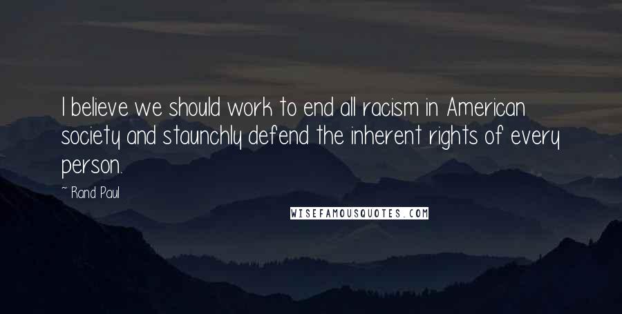 Rand Paul Quotes: I believe we should work to end all racism in American society and staunchly defend the inherent rights of every person.