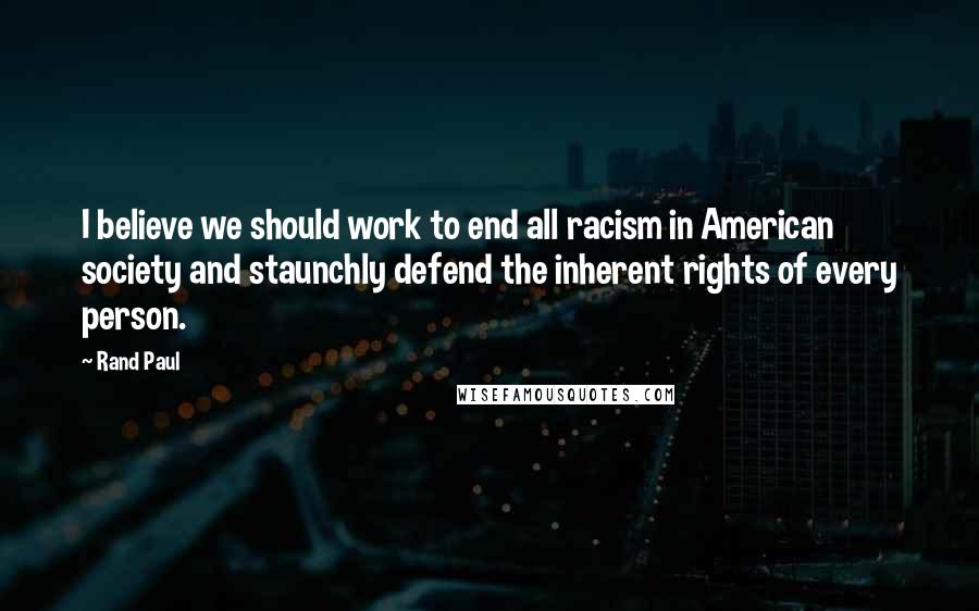 Rand Paul Quotes: I believe we should work to end all racism in American society and staunchly defend the inherent rights of every person.