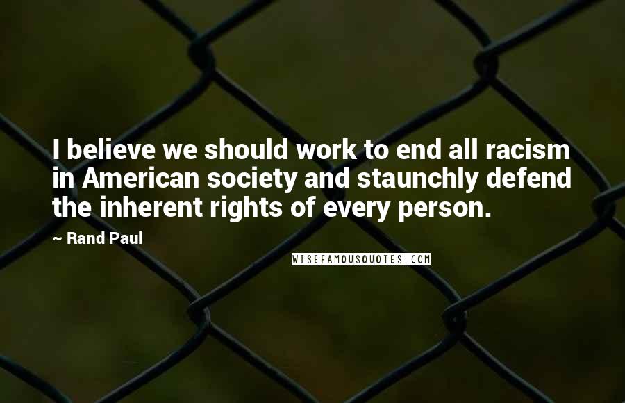 Rand Paul Quotes: I believe we should work to end all racism in American society and staunchly defend the inherent rights of every person.