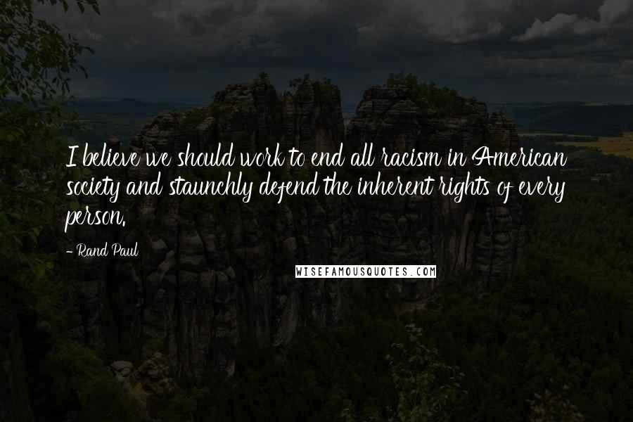 Rand Paul Quotes: I believe we should work to end all racism in American society and staunchly defend the inherent rights of every person.