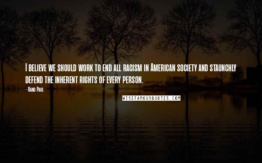 Rand Paul Quotes: I believe we should work to end all racism in American society and staunchly defend the inherent rights of every person.