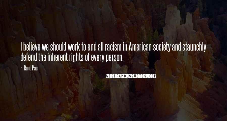 Rand Paul Quotes: I believe we should work to end all racism in American society and staunchly defend the inherent rights of every person.