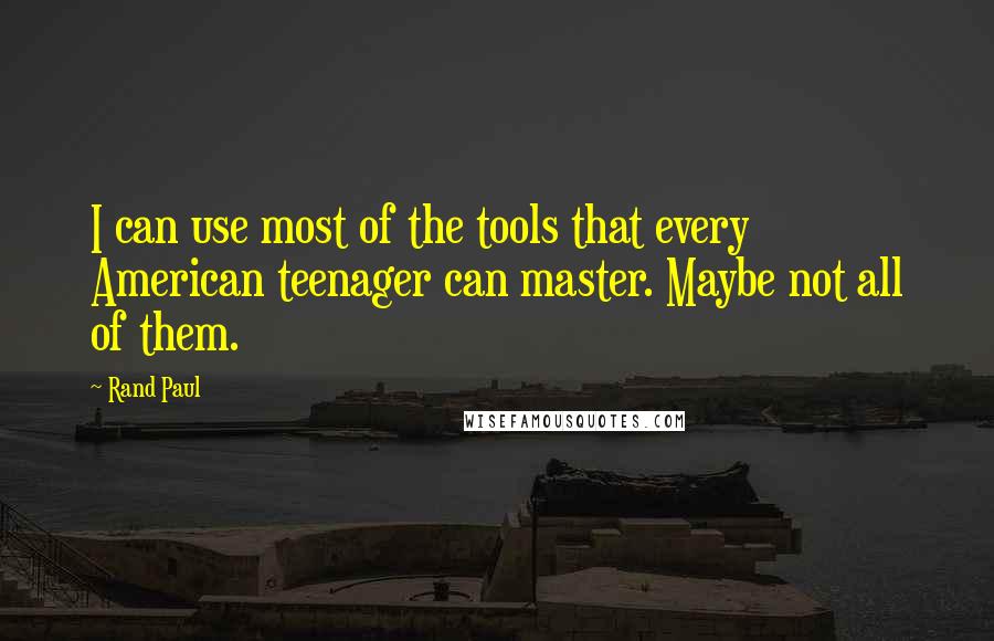 Rand Paul Quotes: I can use most of the tools that every American teenager can master. Maybe not all of them.