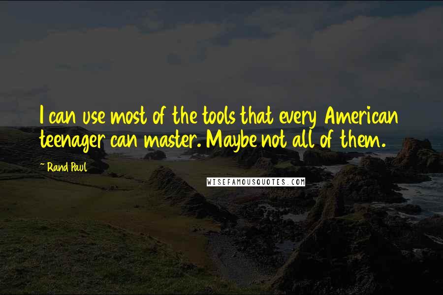 Rand Paul Quotes: I can use most of the tools that every American teenager can master. Maybe not all of them.