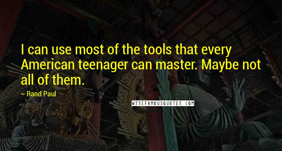Rand Paul Quotes: I can use most of the tools that every American teenager can master. Maybe not all of them.