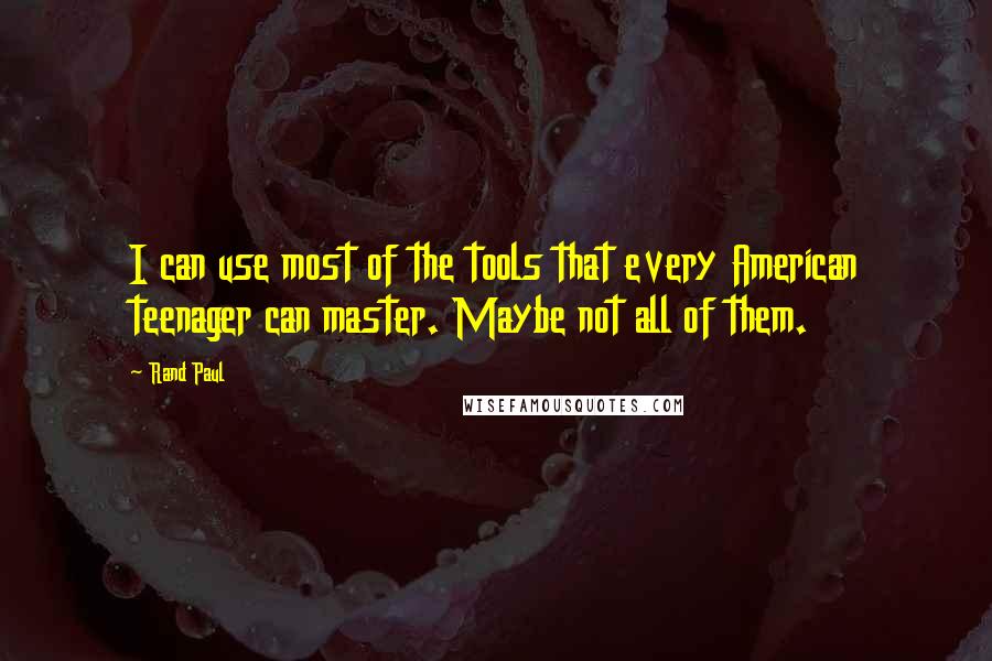 Rand Paul Quotes: I can use most of the tools that every American teenager can master. Maybe not all of them.