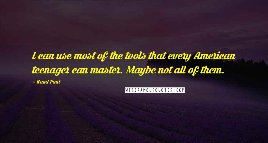 Rand Paul Quotes: I can use most of the tools that every American teenager can master. Maybe not all of them.