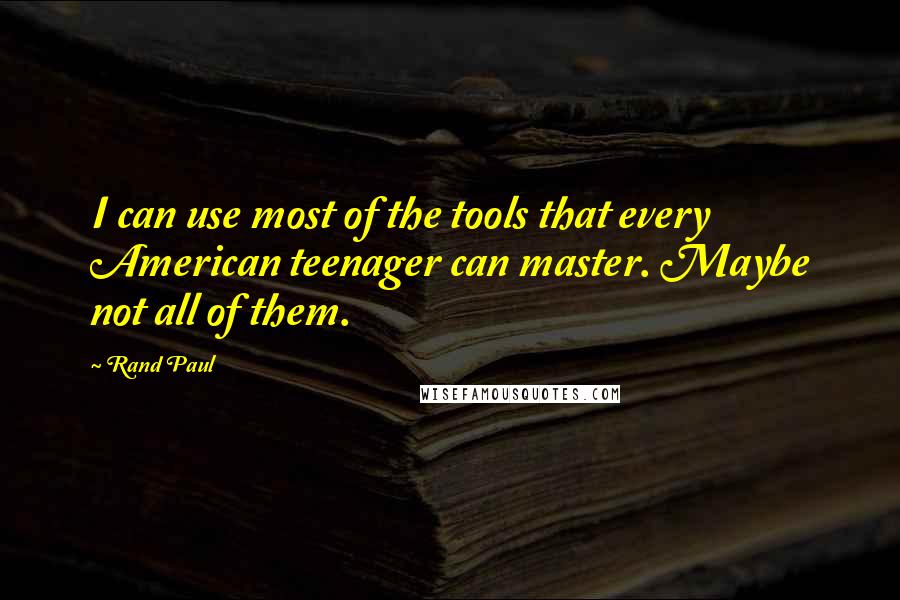 Rand Paul Quotes: I can use most of the tools that every American teenager can master. Maybe not all of them.