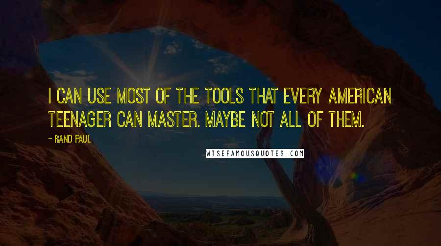 Rand Paul Quotes: I can use most of the tools that every American teenager can master. Maybe not all of them.