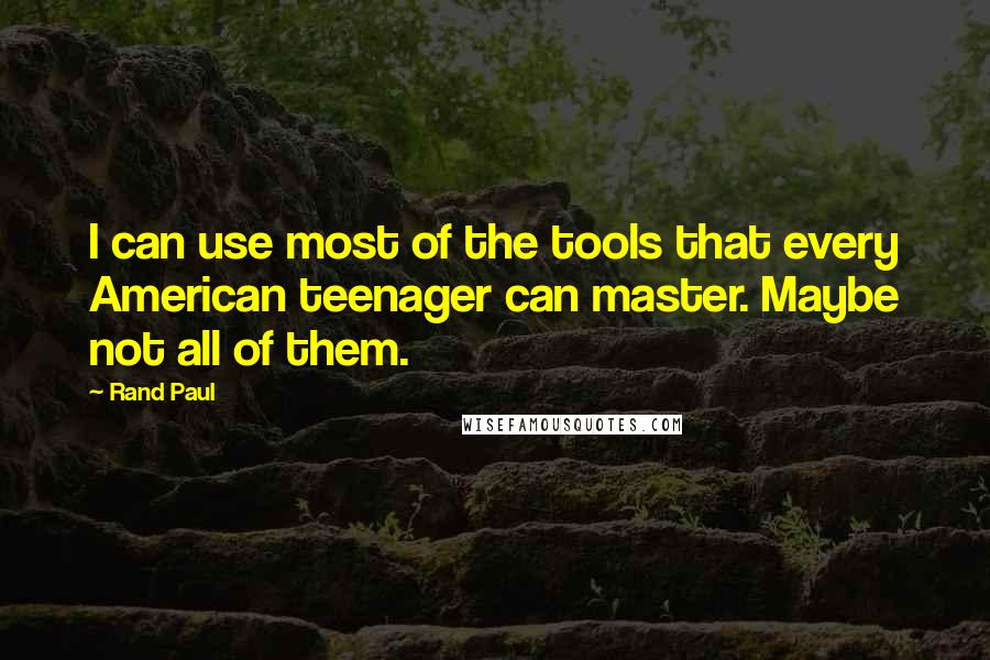 Rand Paul Quotes: I can use most of the tools that every American teenager can master. Maybe not all of them.