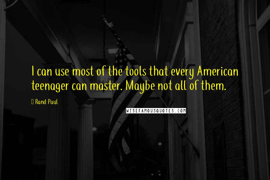 Rand Paul Quotes: I can use most of the tools that every American teenager can master. Maybe not all of them.
