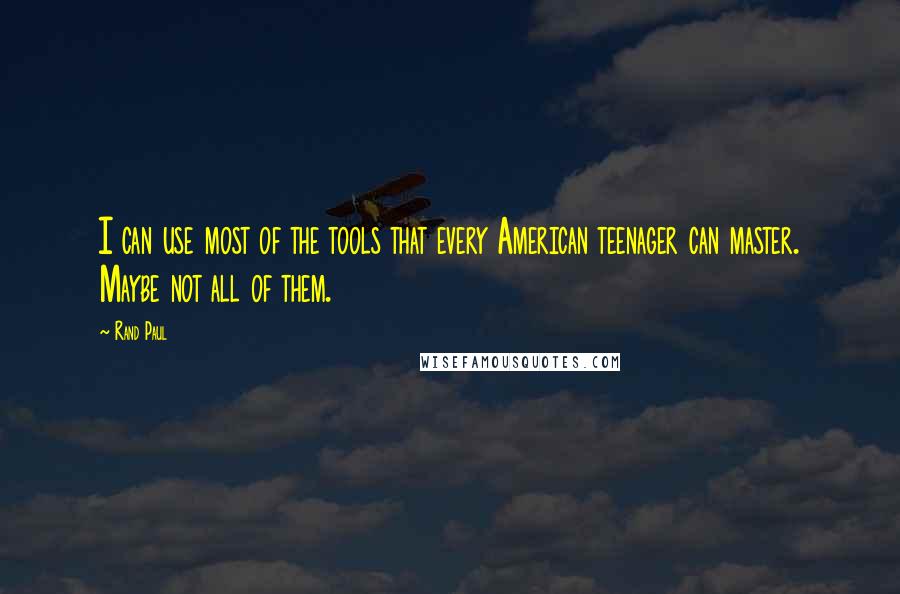 Rand Paul Quotes: I can use most of the tools that every American teenager can master. Maybe not all of them.
