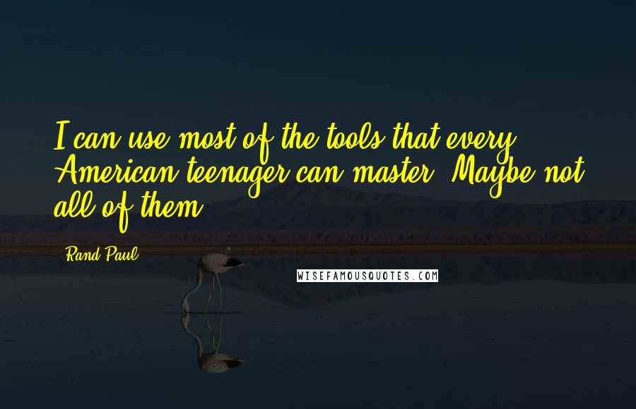 Rand Paul Quotes: I can use most of the tools that every American teenager can master. Maybe not all of them.
