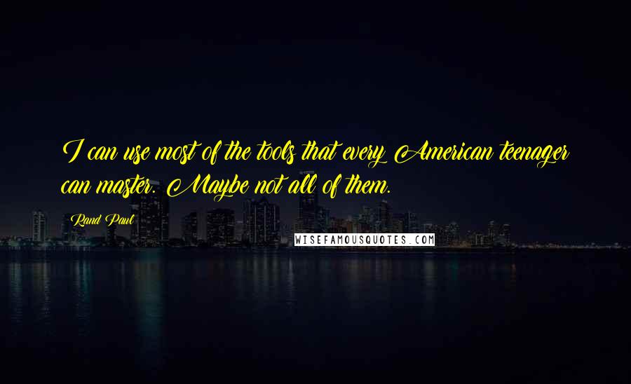 Rand Paul Quotes: I can use most of the tools that every American teenager can master. Maybe not all of them.