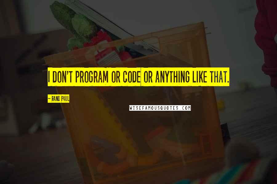 Rand Paul Quotes: I don't program or code or anything like that.