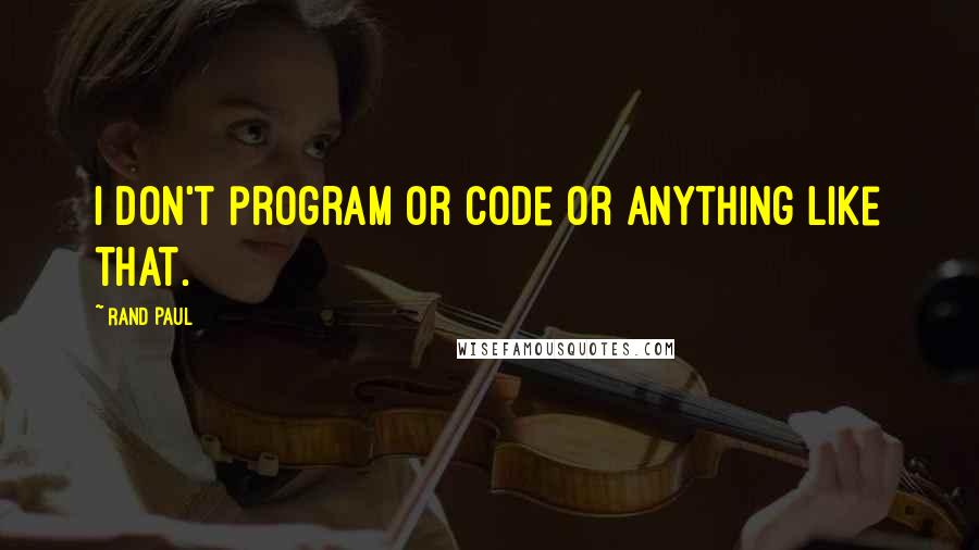 Rand Paul Quotes: I don't program or code or anything like that.