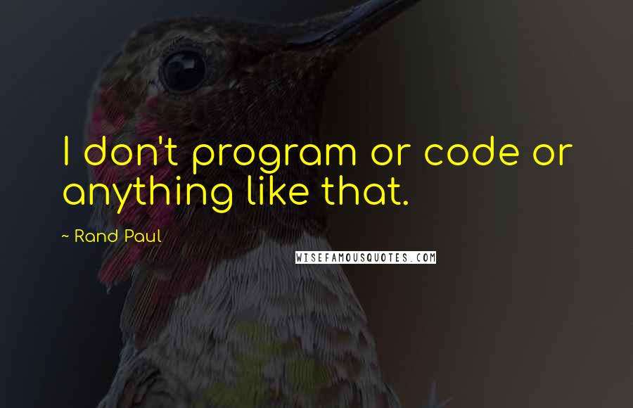 Rand Paul Quotes: I don't program or code or anything like that.