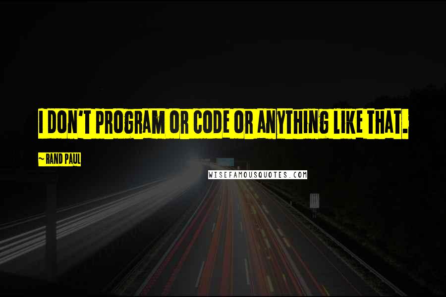 Rand Paul Quotes: I don't program or code or anything like that.