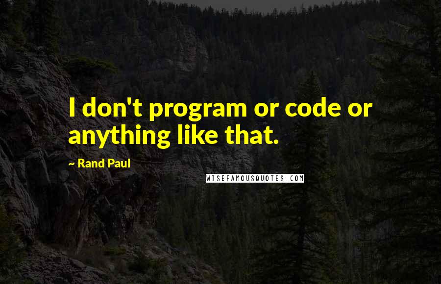 Rand Paul Quotes: I don't program or code or anything like that.