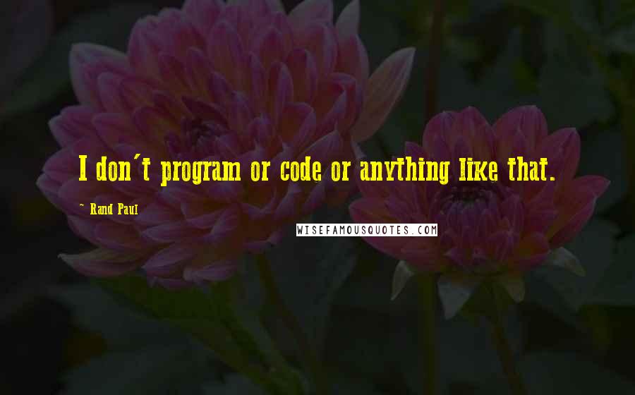 Rand Paul Quotes: I don't program or code or anything like that.