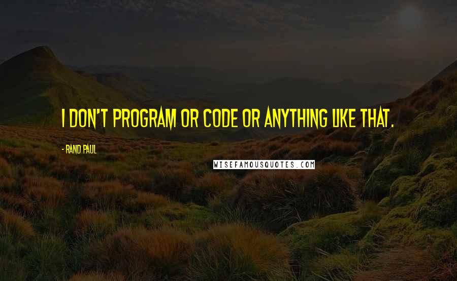 Rand Paul Quotes: I don't program or code or anything like that.