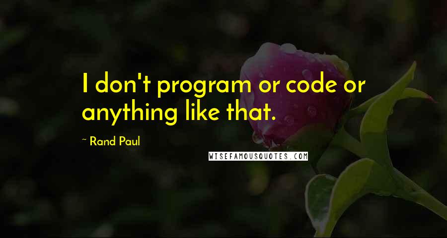 Rand Paul Quotes: I don't program or code or anything like that.