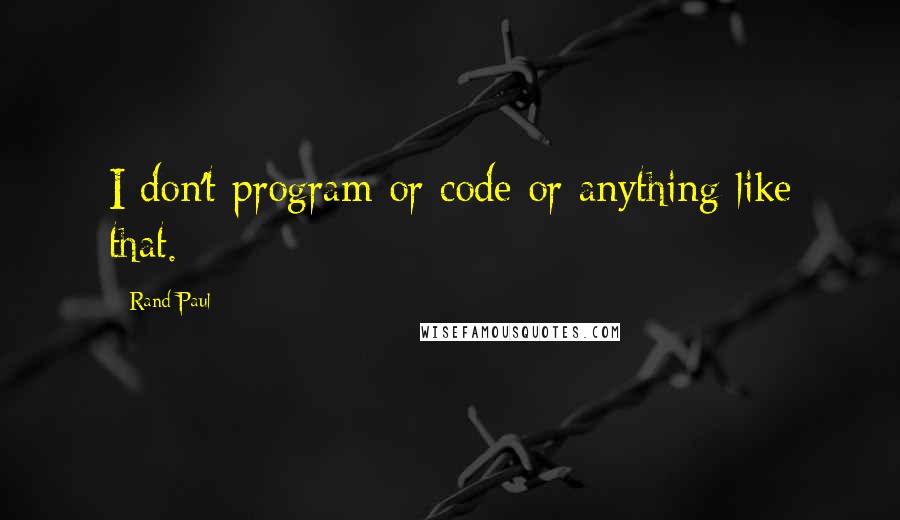 Rand Paul Quotes: I don't program or code or anything like that.