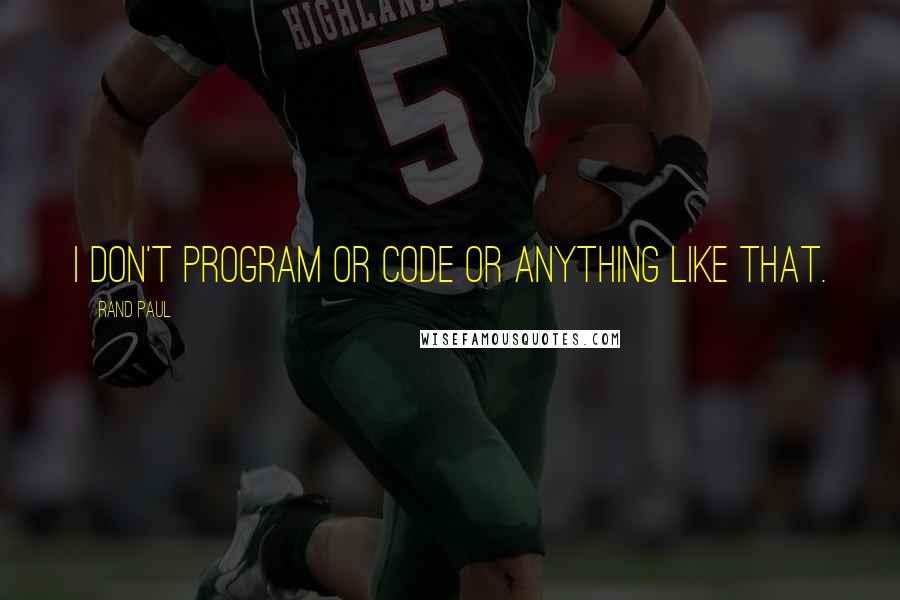 Rand Paul Quotes: I don't program or code or anything like that.