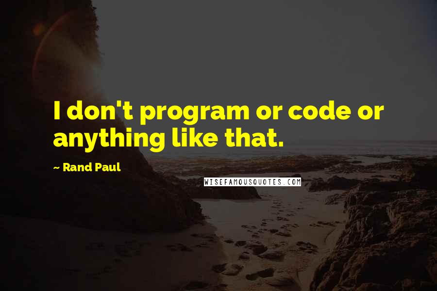 Rand Paul Quotes: I don't program or code or anything like that.