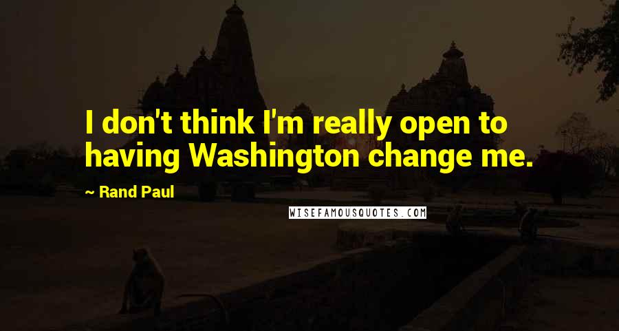 Rand Paul Quotes: I don't think I'm really open to having Washington change me.