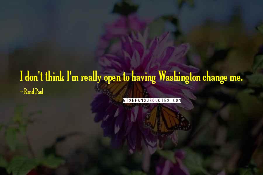 Rand Paul Quotes: I don't think I'm really open to having Washington change me.