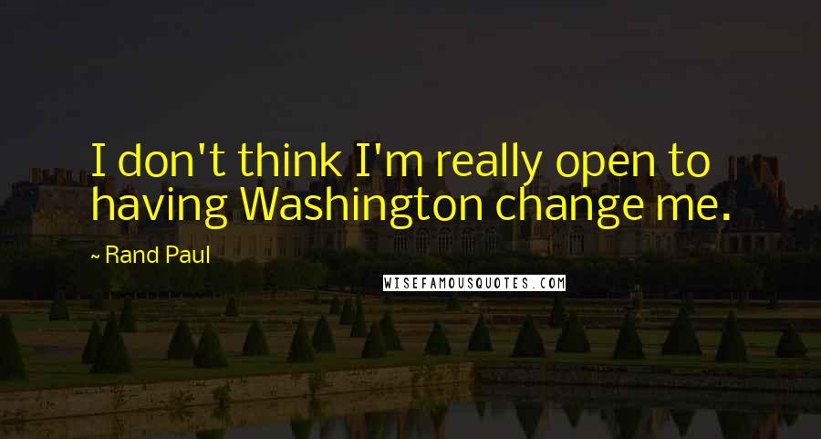 Rand Paul Quotes: I don't think I'm really open to having Washington change me.