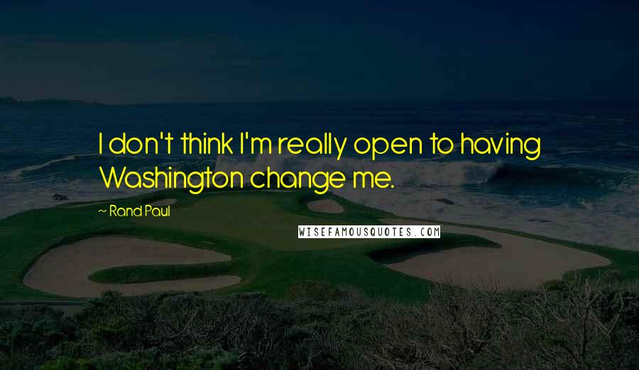 Rand Paul Quotes: I don't think I'm really open to having Washington change me.