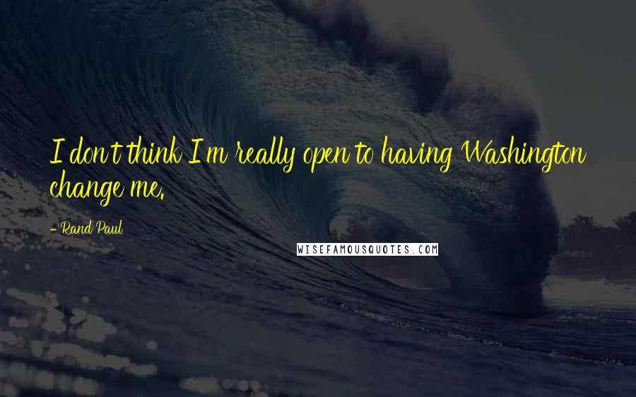 Rand Paul Quotes: I don't think I'm really open to having Washington change me.