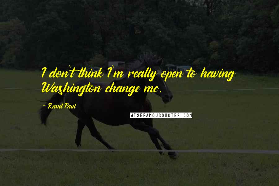 Rand Paul Quotes: I don't think I'm really open to having Washington change me.