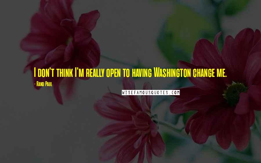 Rand Paul Quotes: I don't think I'm really open to having Washington change me.