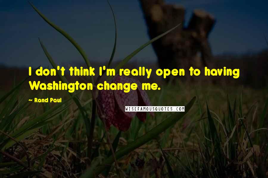 Rand Paul Quotes: I don't think I'm really open to having Washington change me.