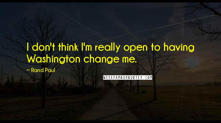 Rand Paul Quotes: I don't think I'm really open to having Washington change me.