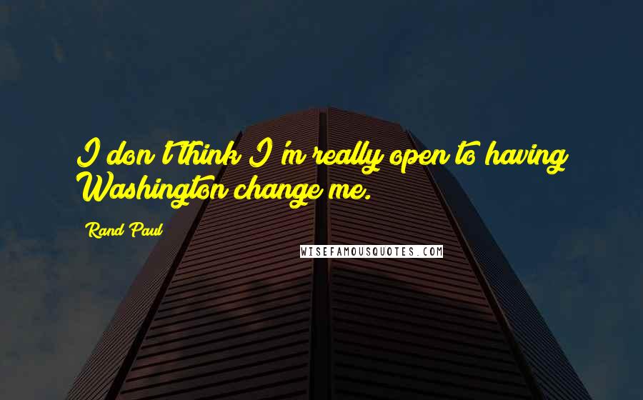 Rand Paul Quotes: I don't think I'm really open to having Washington change me.