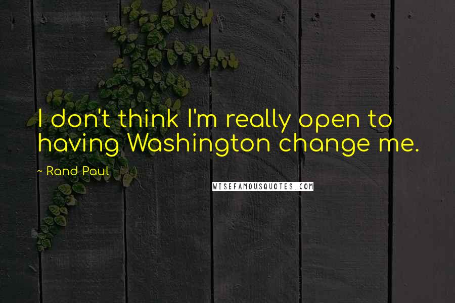Rand Paul Quotes: I don't think I'm really open to having Washington change me.