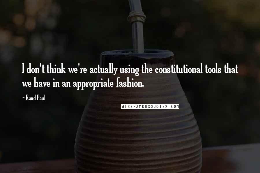 Rand Paul Quotes: I don't think we're actually using the constitutional tools that we have in an appropriate fashion.