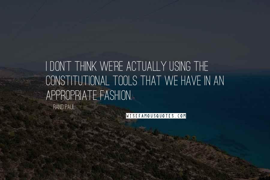 Rand Paul Quotes: I don't think we're actually using the constitutional tools that we have in an appropriate fashion.