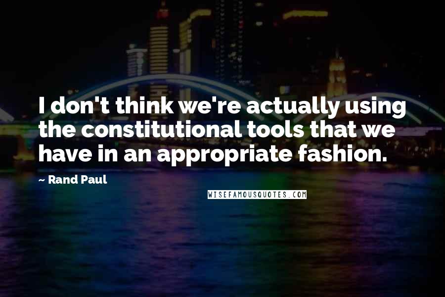 Rand Paul Quotes: I don't think we're actually using the constitutional tools that we have in an appropriate fashion.