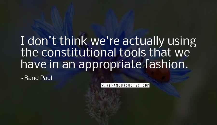 Rand Paul Quotes: I don't think we're actually using the constitutional tools that we have in an appropriate fashion.