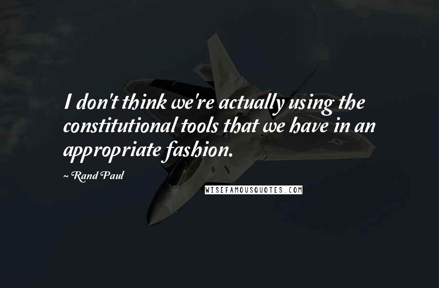 Rand Paul Quotes: I don't think we're actually using the constitutional tools that we have in an appropriate fashion.
