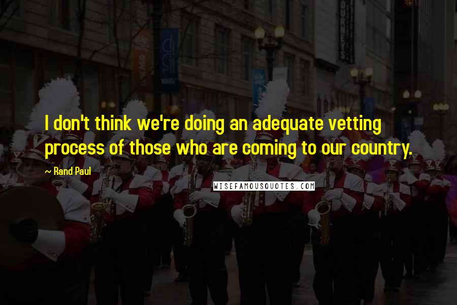 Rand Paul Quotes: I don't think we're doing an adequate vetting process of those who are coming to our country.