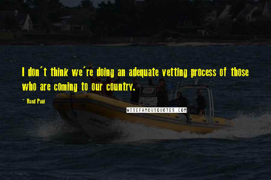 Rand Paul Quotes: I don't think we're doing an adequate vetting process of those who are coming to our country.